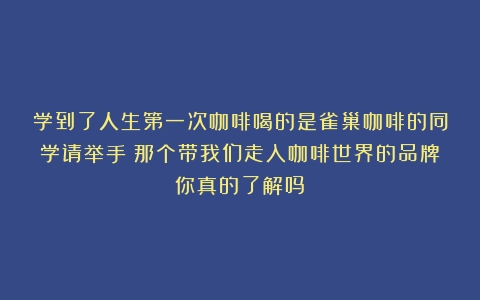 学到了人生第一次咖啡喝的是雀巢咖啡的同学请举手！那个带我们走入咖啡世界的品牌你真的了解吗？