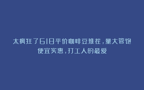 太疯狂了618平价咖啡豆推荐，量大管饱便宜实惠，打工人的最爱