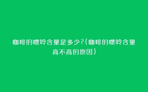 咖啡的嘌呤含量是多少?(咖啡的嘌呤含量高不高的原因)