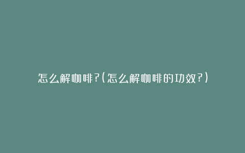 怎么解咖啡?(怎么解咖啡的功效?)