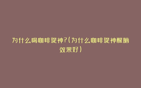 为什么喝咖啡提神?(为什么咖啡提神醒脑效果好)