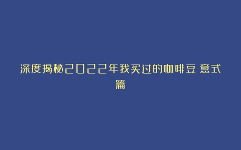 深度揭秘2022年我买过的咖啡豆：意式篇