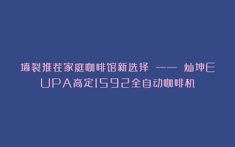 墙裂推荐家庭咖啡馆新选择 —— 灿坤EUPA高定1592全自动咖啡机