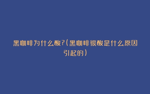 黑咖啡为什么酸?(黑咖啡很酸是什么原因引起的)