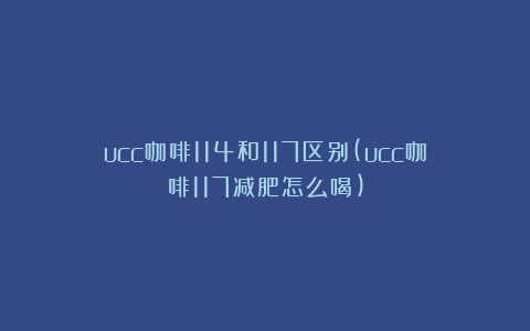 ucc咖啡114和117区别(ucc咖啡117减肥怎么喝)