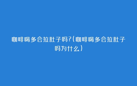 咖啡喝多会拉肚子吗?(咖啡喝多会拉肚子吗为什么)