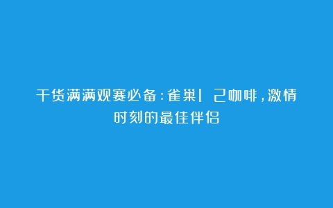 干货满满观赛必备:雀巢1 2咖啡，激情时刻的最佳伴侣！