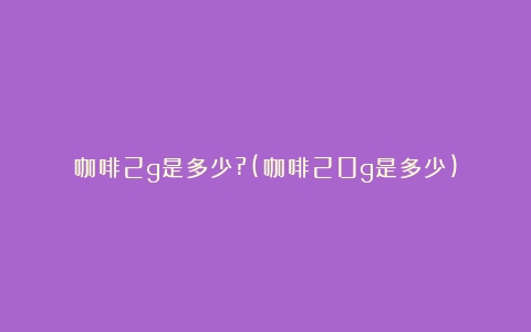 咖啡2g是多少?(咖啡20g是多少)