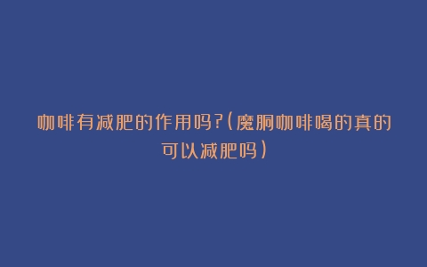 咖啡有减肥的作用吗?(魔胴咖啡喝的真的可以减肥吗)