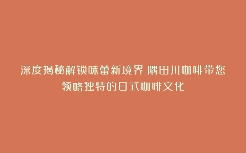 深度揭秘解锁味蕾新境界！隅田川咖啡带您领略独特的日式咖啡文化！