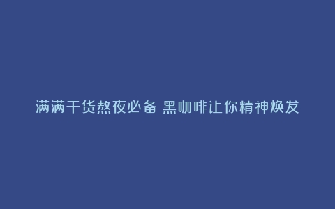 满满干货熬夜必备！黑咖啡让你精神焕发