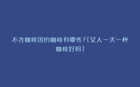 不含咖啡因的咖啡有哪些?(女人一天一杯咖啡好吗)