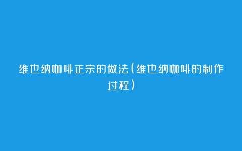 维也纳咖啡正宗的做法(维也纳咖啡的制作过程)