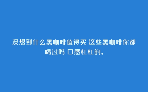 没想到什么黑咖啡值得买？这些黑咖啡你都喝过吗？口感杠杠的。