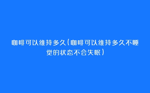 咖啡可以维持多久(咖啡可以维持多久不睡觉的状态不会失眠)