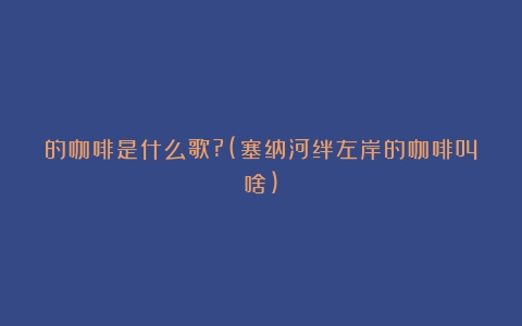 的咖啡是什么歌?(塞纳河绊左岸的咖啡叫啥)