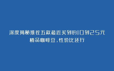 深度揭秘推荐五款最近买到的10到25元精品咖啡豆，性价比还行