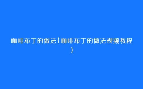 咖啡布丁的做法(咖啡布丁的做法视频教程)