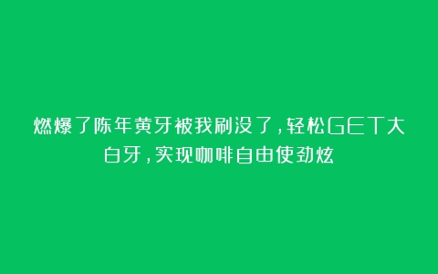 燃爆了陈年黄牙被我刷没了，轻松GET大白牙，实现咖啡自由使劲炫！