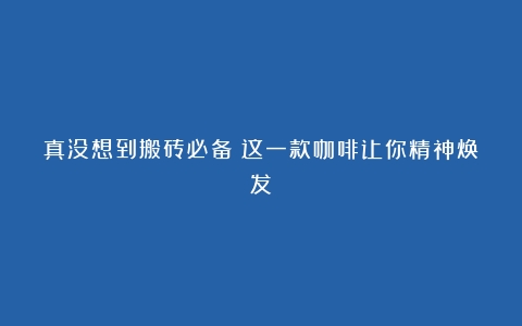 真没想到搬砖必备！这一款咖啡让你精神焕发