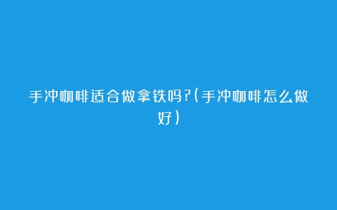 手冲咖啡适合做拿铁吗?(手冲咖啡怎么做好)