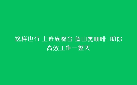 这样也行？上班族福音！蓝山黑咖啡，助你高效工作一整天