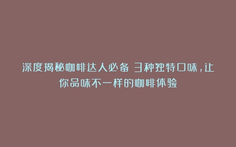 深度揭秘咖啡达人必备！3种独特口味，让你品味不一样的咖啡体验！