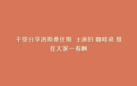 干货分享洛斯桑托斯 主演的《咖啡桌》推荐大家一看啊