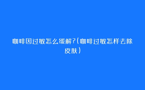 咖啡因过敏怎么缓解?(咖啡过敏怎样去除皮肤)