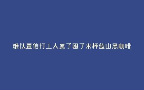 难以置信打工人累了困了来杯蓝山黑咖啡