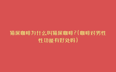 猫屎咖啡为什么叫猫屎咖啡?(咖啡对男性性功能有好处吗)