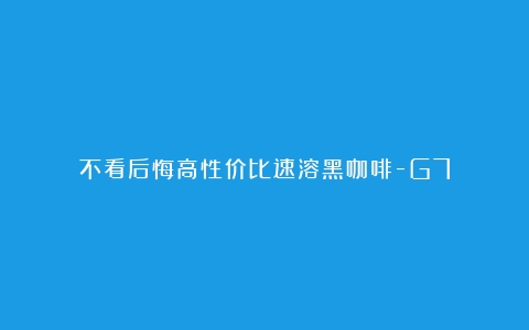 不看后悔高性价比速溶黑咖啡-G7