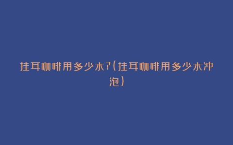 挂耳咖啡用多少水?(挂耳咖啡用多少水冲泡)