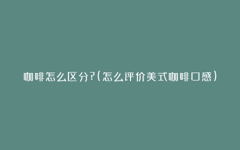 咖啡怎么区分?(怎么评价美式咖啡口感)