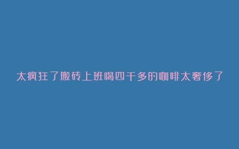 太疯狂了搬砖上班喝四千多的咖啡太奢侈了