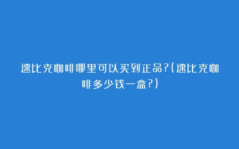 速比克咖啡哪里可以买到正品?(速比克咖啡多少钱一盒?)