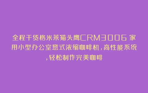 全程干货格米莱猫头鹰CRM3006：家用小型办公室意式浓缩咖啡机，高性能系统，轻松制作完美咖啡！