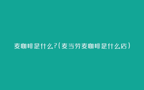 麦咖啡是什么?(麦当劳麦咖啡是什么店)