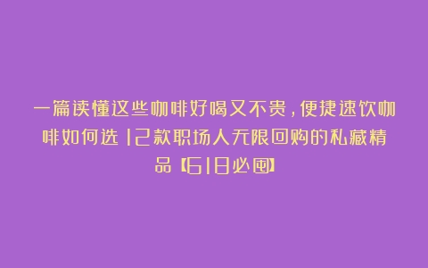 一篇读懂这些咖啡好喝又不贵，便捷速饮咖啡如何选？12款职场人无限回购的私藏精品【618必囤】