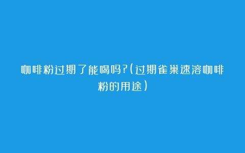 咖啡粉过期了能喝吗?(过期雀巢速溶咖啡粉的用途)