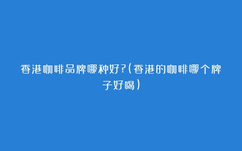 香港咖啡品牌哪种好?(香港的咖啡哪个牌子好喝)