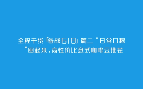 全程干货「备战618」篇二：“日常口粮 ”囤起来，高性价比意式咖啡豆推荐