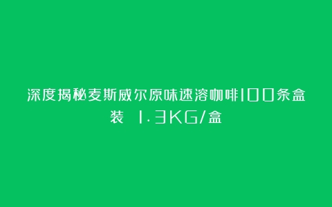 深度揭秘麦斯威尔原味速溶咖啡100条盒装 （1.3KG/盒）