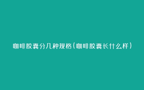 咖啡胶囊分几种规格(咖啡胶囊长什么样)