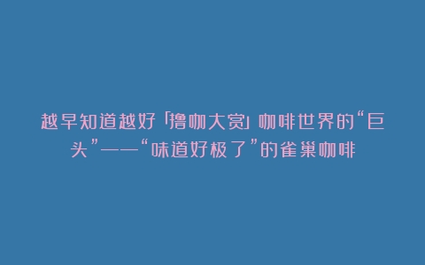 越早知道越好「撸咖大赏」咖啡世界的“巨头”——“味道好极了”的雀巢咖啡