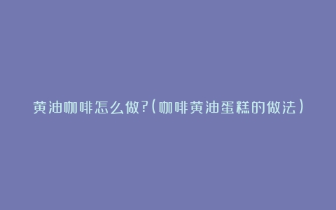 黄油咖啡怎么做?(咖啡黄油蛋糕的做法)