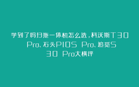 学到了吗扫拖一体机怎么选，科沃斯T30 Pro、石头P10S Pro、追觅S30 Pro大横评