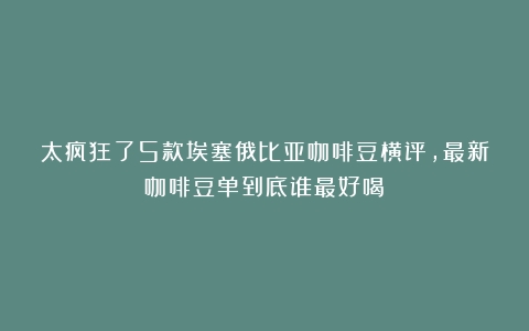 太疯狂了5款埃塞俄比亚咖啡豆横评，最新咖啡豆单到底谁最好喝！