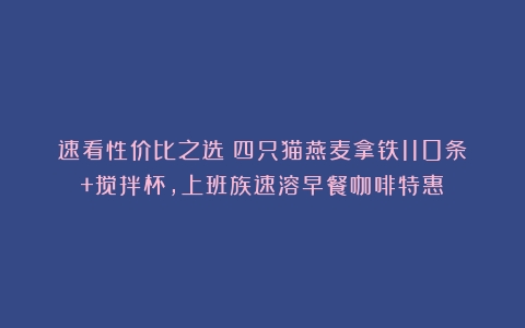 速看性价比之选！四只猫燕麦拿铁110条+搅拌杯，上班族速溶早餐咖啡特惠！