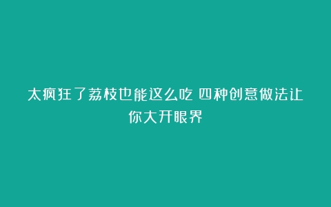 太疯狂了荔枝也能这么吃？四种创意做法让你大开眼界